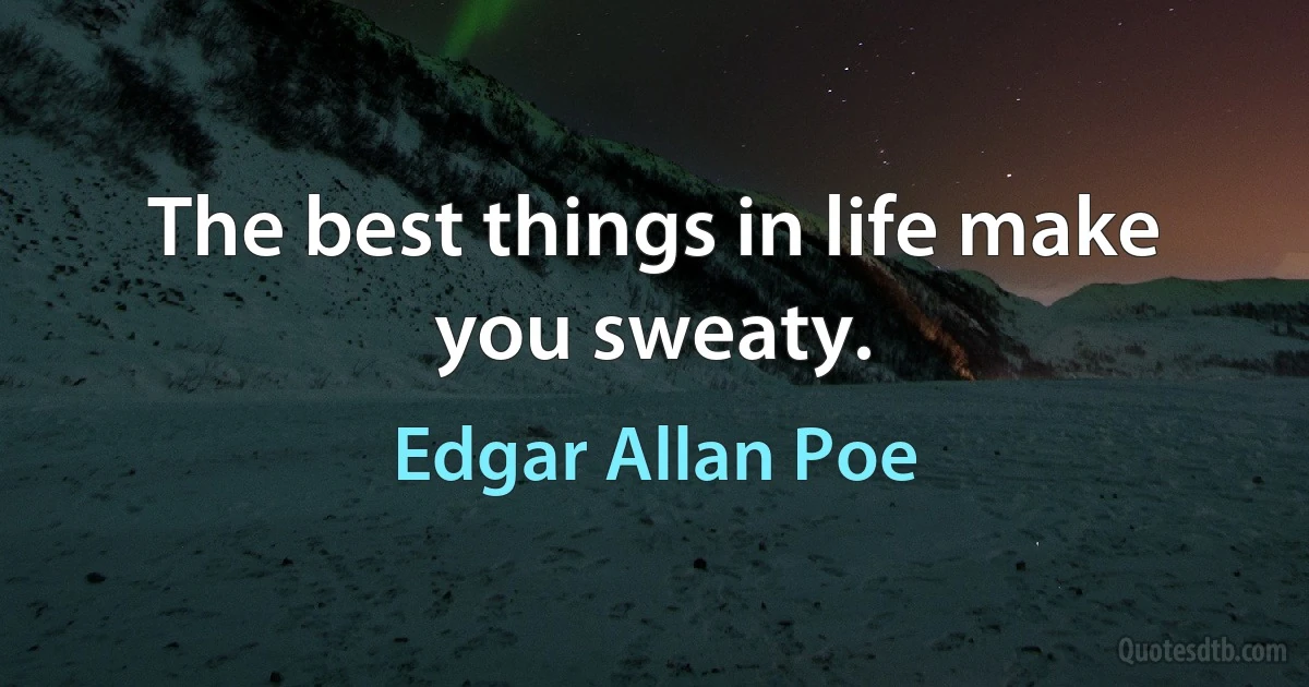 The best things in life make you sweaty. (Edgar Allan Poe)