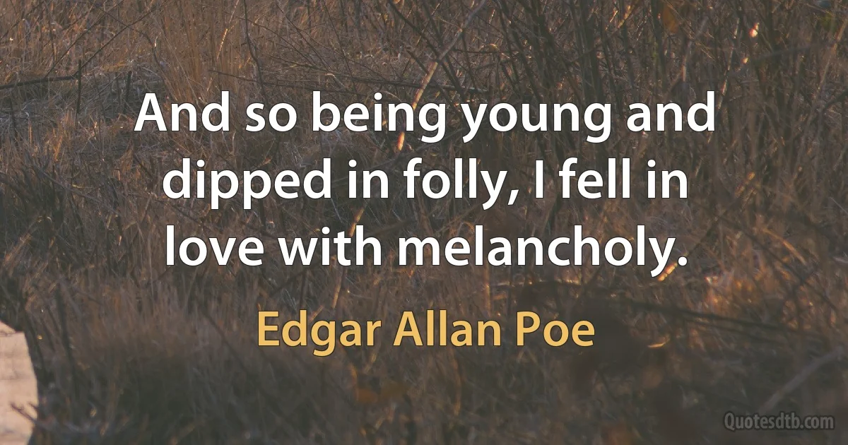 And so being young and dipped in folly, I fell in love with melancholy. (Edgar Allan Poe)