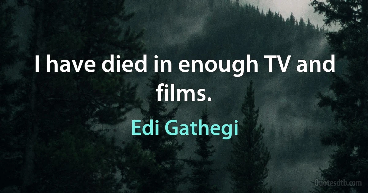 I have died in enough TV and films. (Edi Gathegi)