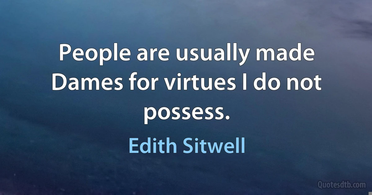 People are usually made Dames for virtues I do not possess. (Edith Sitwell)