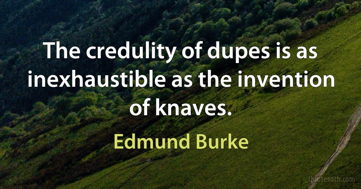 The credulity of dupes is as inexhaustible as the invention of knaves. (Edmund Burke)