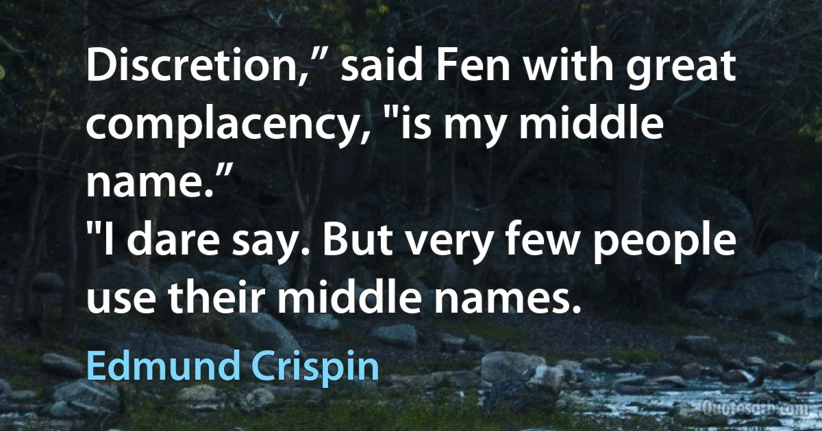 Discretion,” said Fen with great complacency, "is my middle name.”
"I dare say. But very few people use their middle names. (Edmund Crispin)