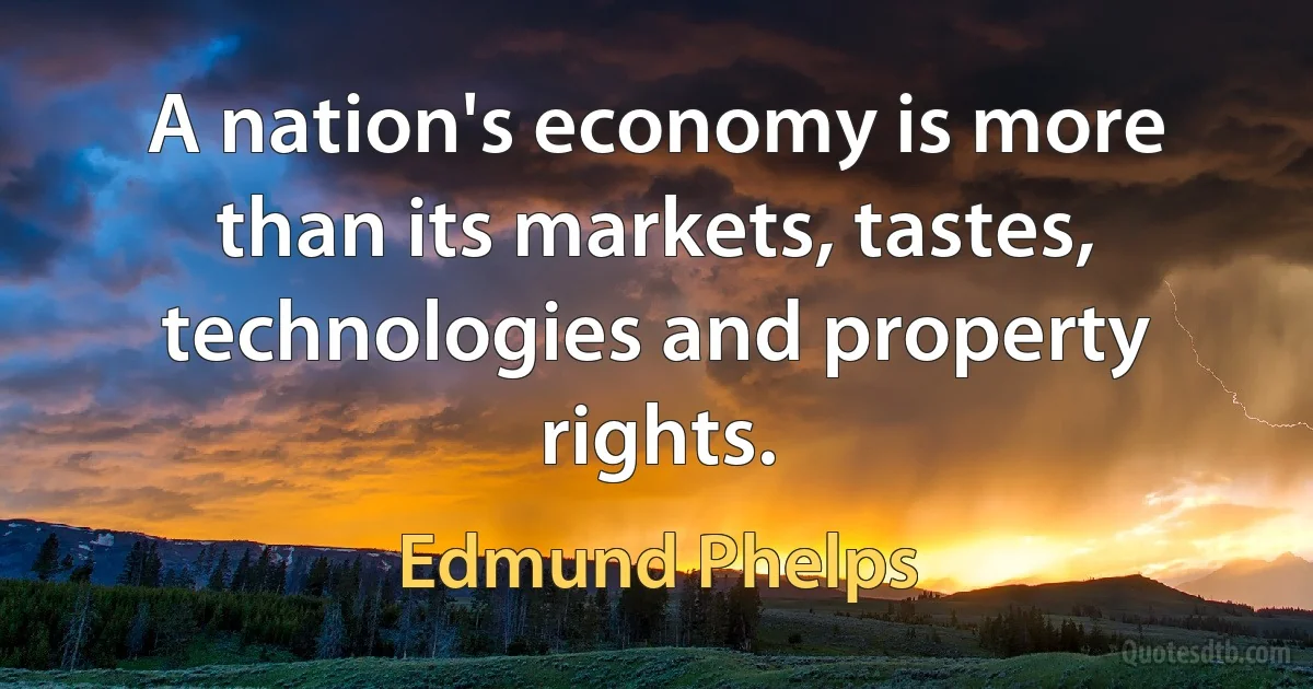 A nation's economy is more than its markets, tastes, technologies and property rights. (Edmund Phelps)