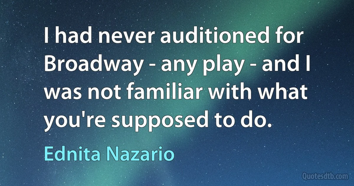 I had never auditioned for Broadway - any play - and I was not familiar with what you're supposed to do. (Ednita Nazario)