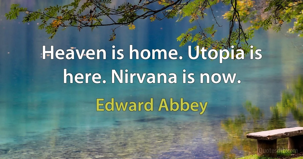 Heaven is home. Utopia is here. Nirvana is now. (Edward Abbey)