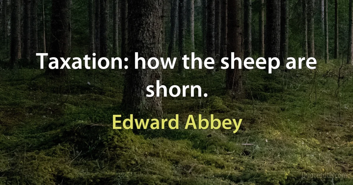 Taxation: how the sheep are shorn. (Edward Abbey)