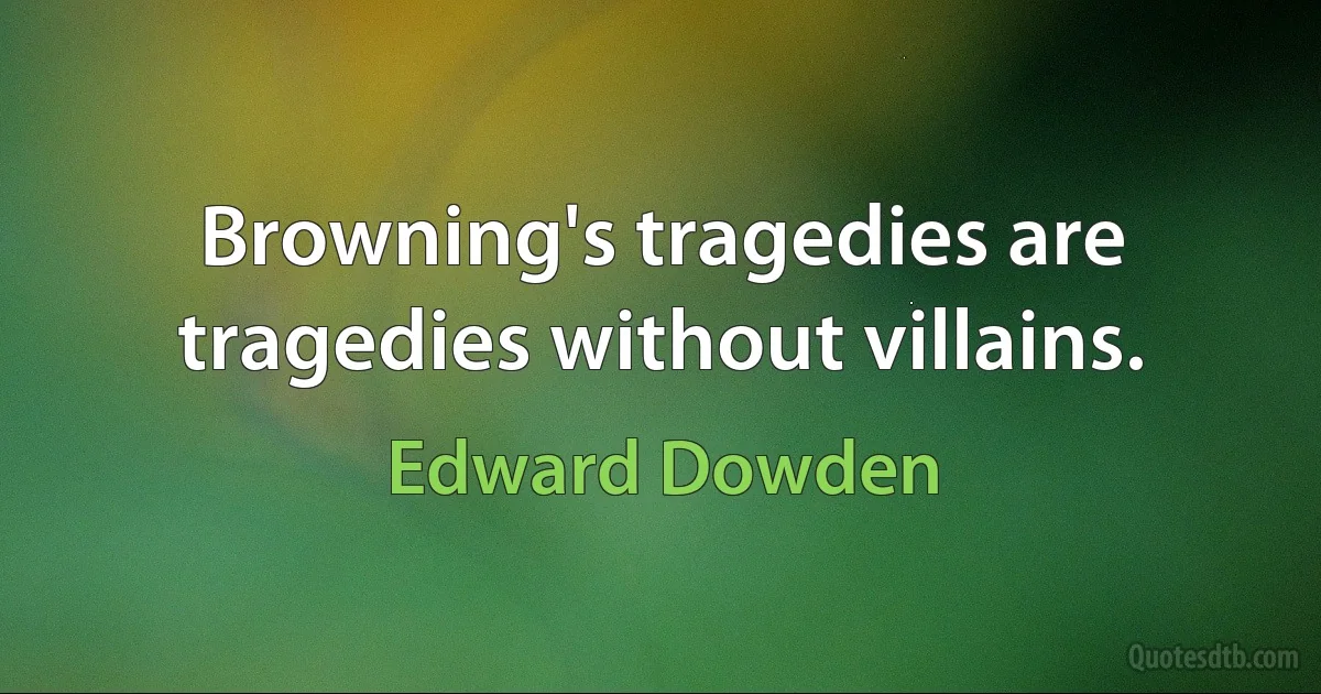 Browning's tragedies are tragedies without villains. (Edward Dowden)