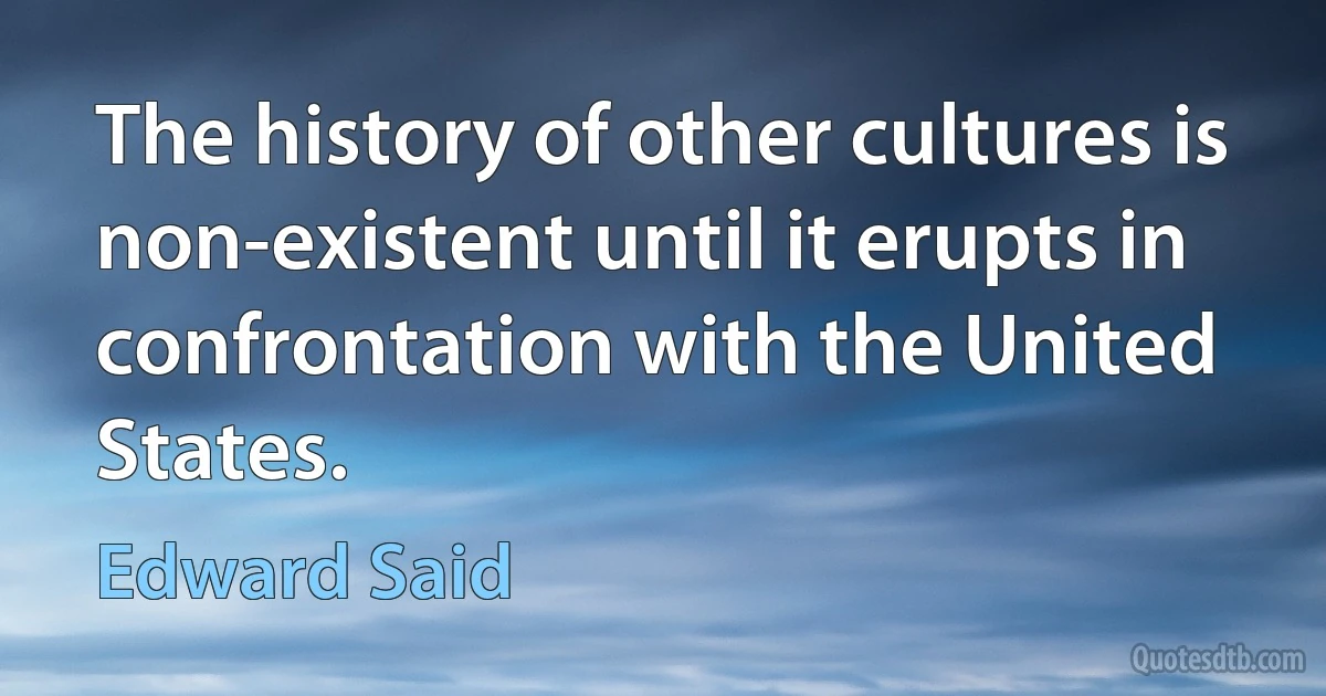 The history of other cultures is non-existent until it erupts in confrontation with the United States. (Edward Said)