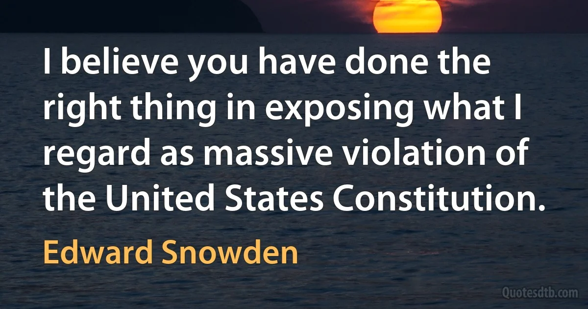 I believe you have done the right thing in exposing what I regard as massive violation of the United States Constitution. (Edward Snowden)