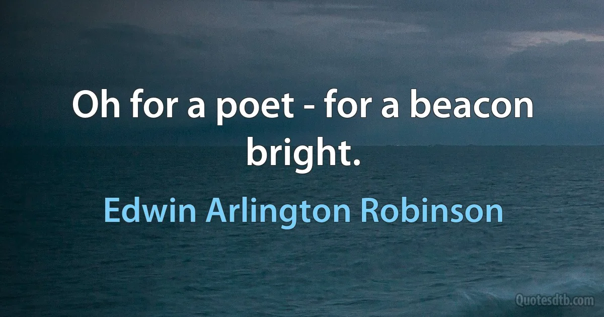 Oh for a poet - for a beacon bright. (Edwin Arlington Robinson)