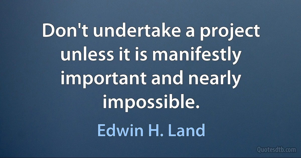 Don't undertake a project unless it is manifestly important and nearly impossible. (Edwin H. Land)