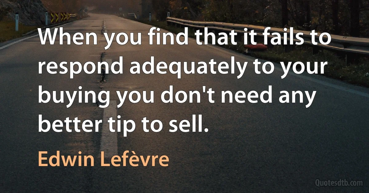 When you find that it fails to respond adequately to your buying you don't need any better tip to sell. (Edwin Lefèvre)