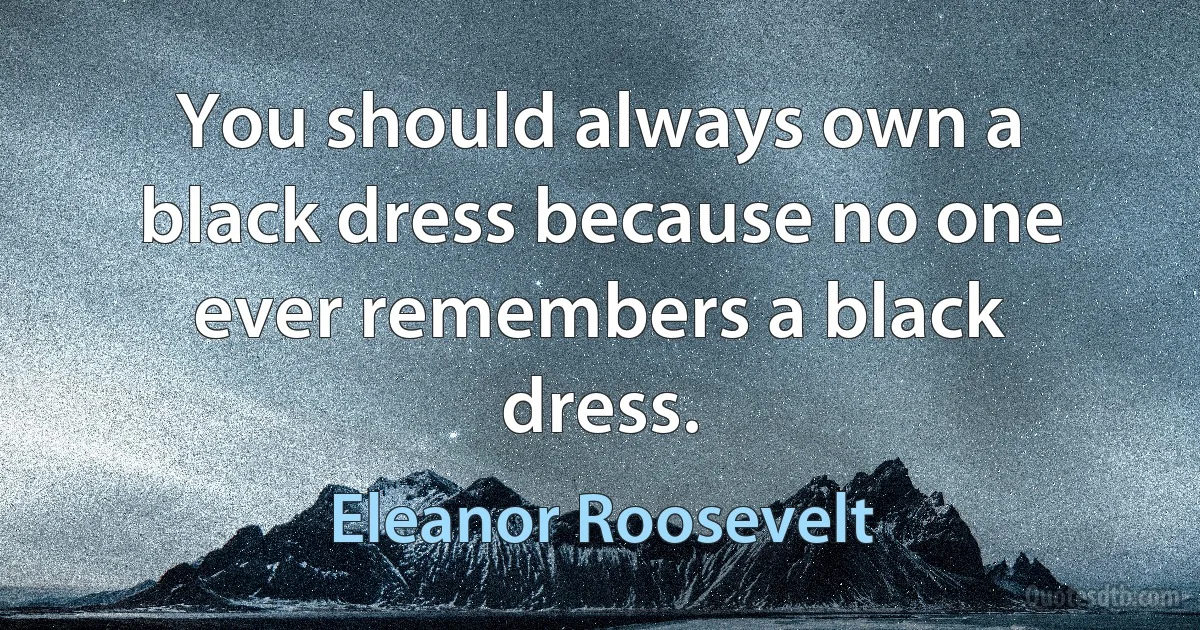 You should always own a black dress because no one ever remembers a black dress. (Eleanor Roosevelt)