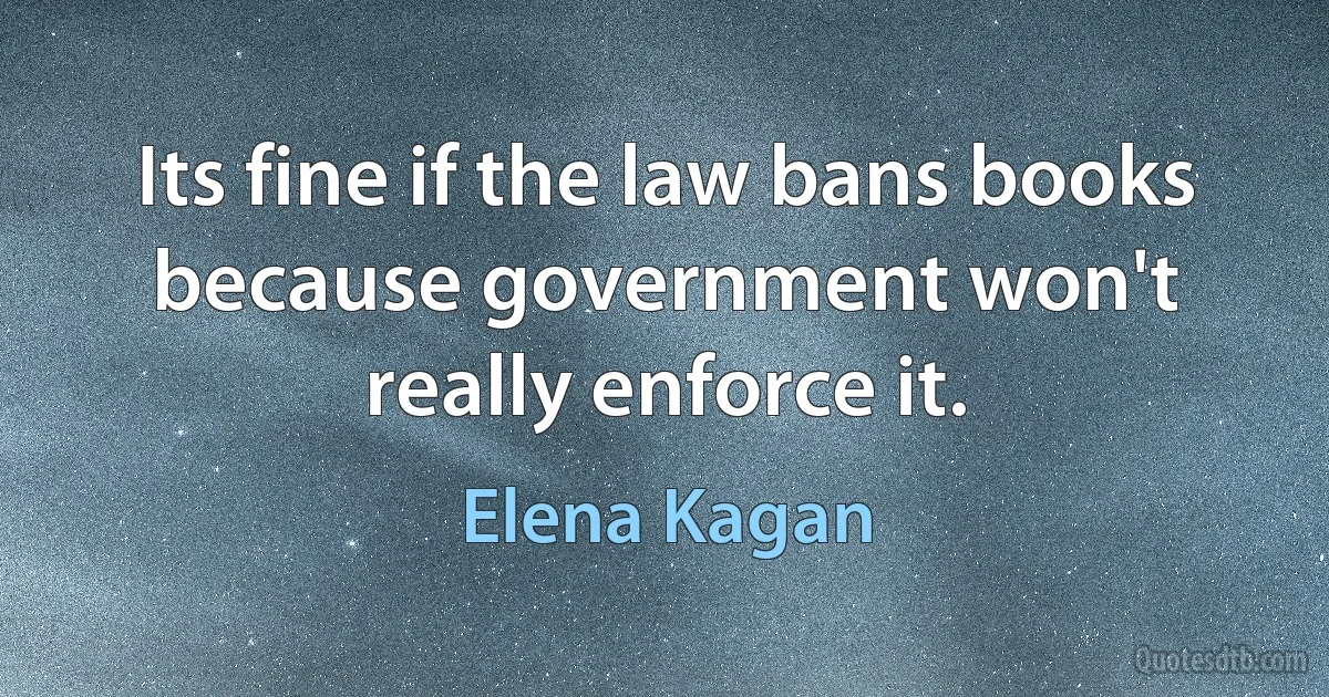 Its fine if the law bans books because government won't really enforce it. (Elena Kagan)