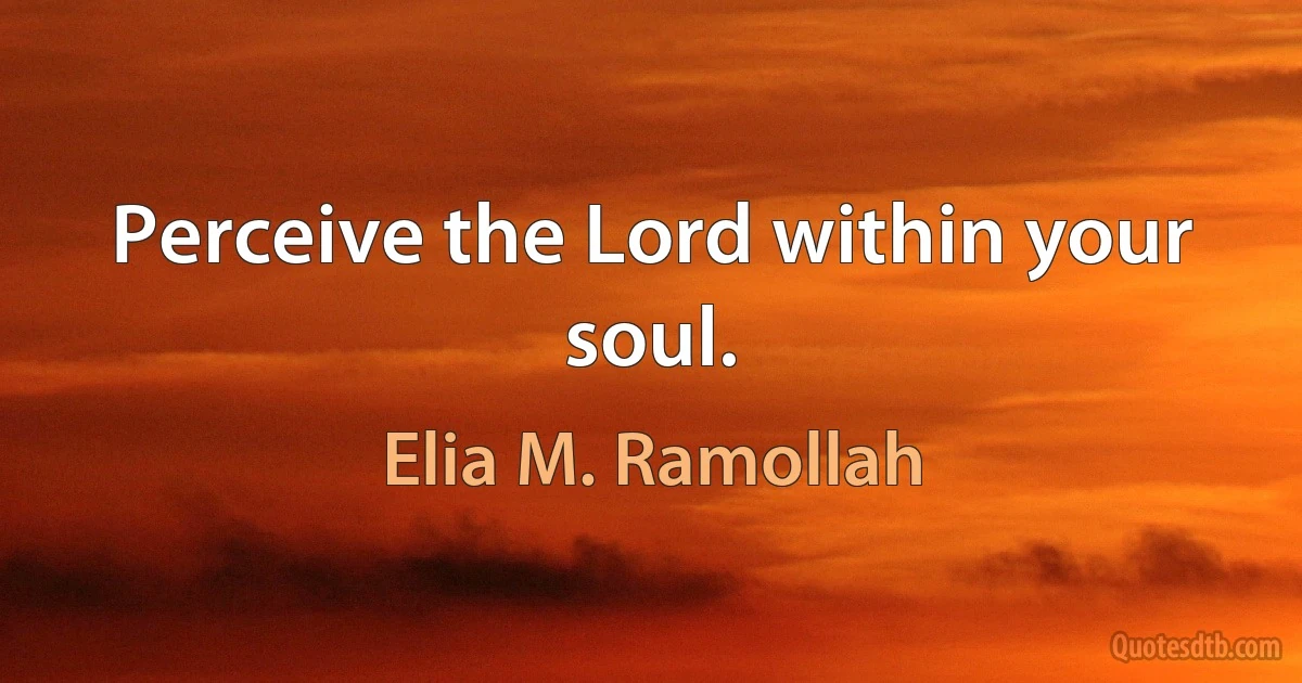 Perceive the Lord within your soul. (Elia M. Ramollah)