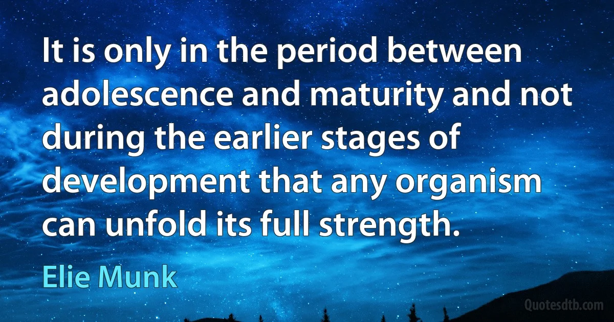 It is only in the period between adolescence and maturity and not during the earlier stages of development that any organism can unfold its full strength. (Elie Munk)