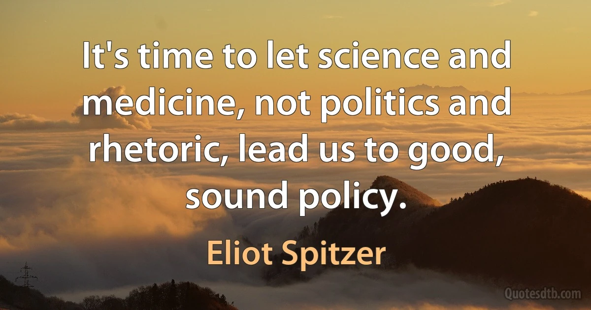 It's time to let science and medicine, not politics and rhetoric, lead us to good, sound policy. (Eliot Spitzer)