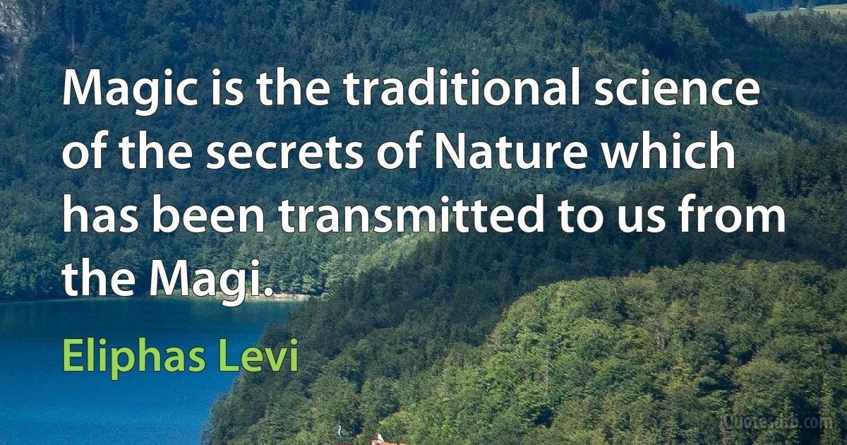 Magic is the traditional science of the secrets of Nature which has been transmitted to us from the Magi. (Eliphas Levi)