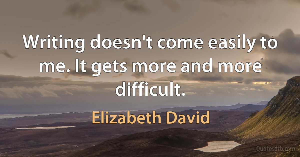 Writing doesn't come easily to me. It gets more and more difficult. (Elizabeth David)