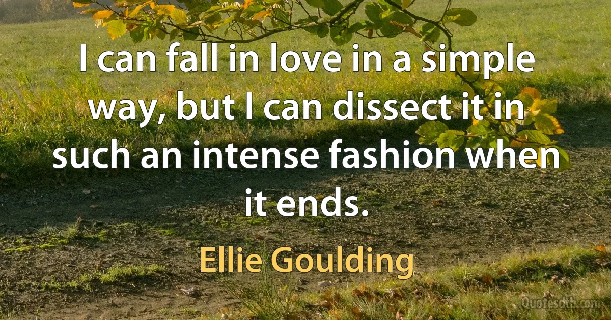 I can fall in love in a simple way, but I can dissect it in such an intense fashion when it ends. (Ellie Goulding)