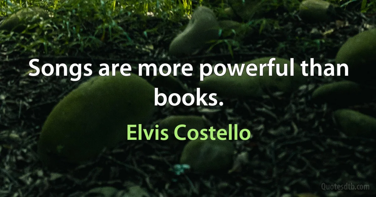 Songs are more powerful than books. (Elvis Costello)