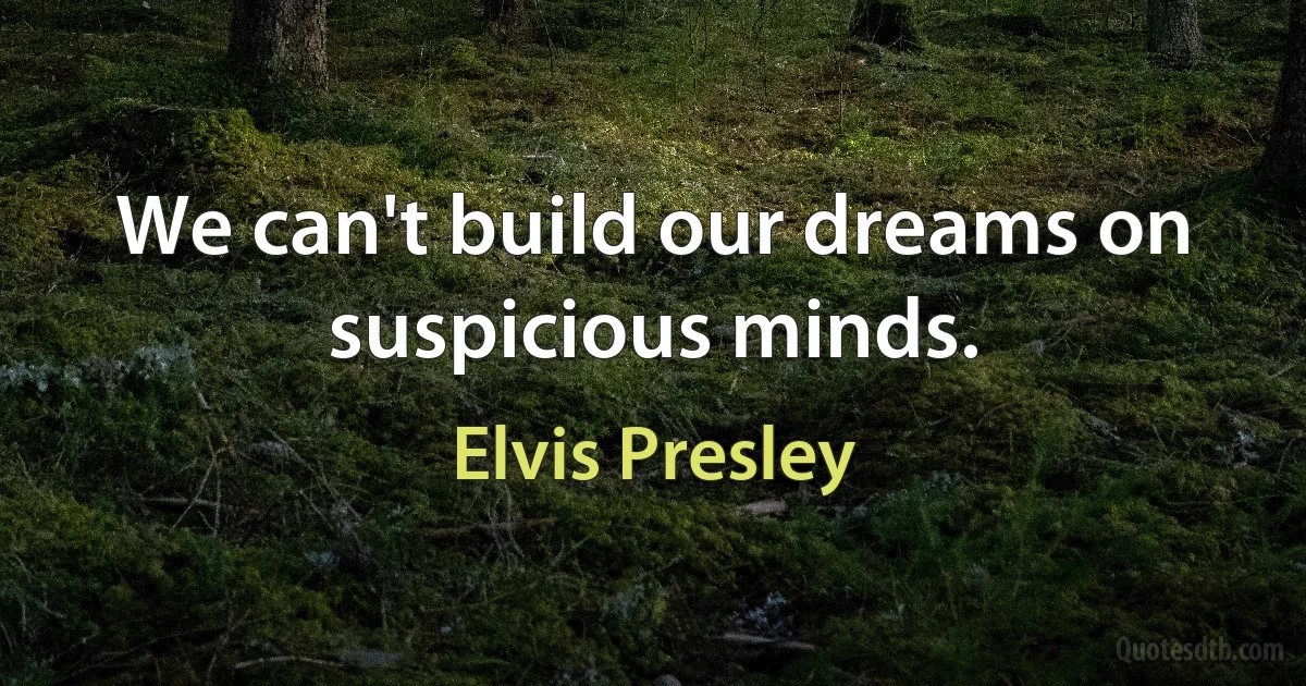 We can't build our dreams on suspicious minds. (Elvis Presley)