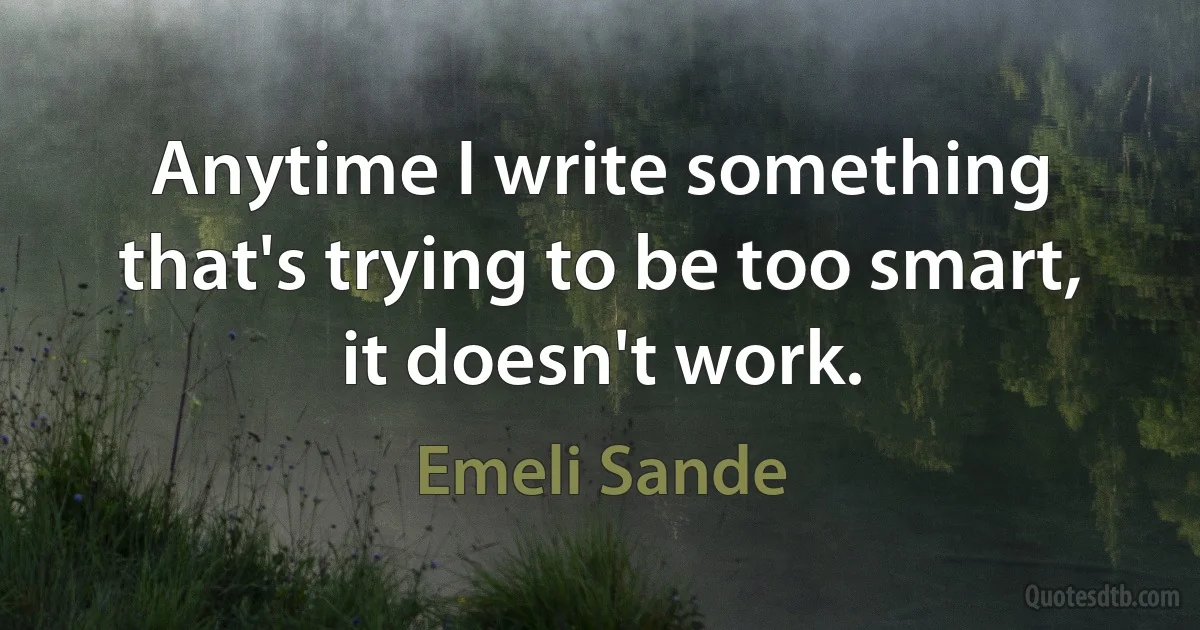 Anytime I write something that's trying to be too smart, it doesn't work. (Emeli Sande)