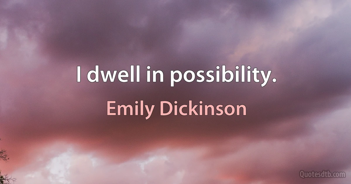 I dwell in possibility. (Emily Dickinson)