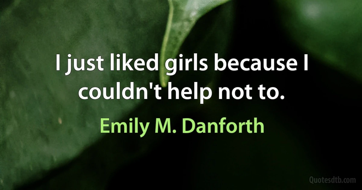 I just liked girls because I couldn't help not to. (Emily M. Danforth)