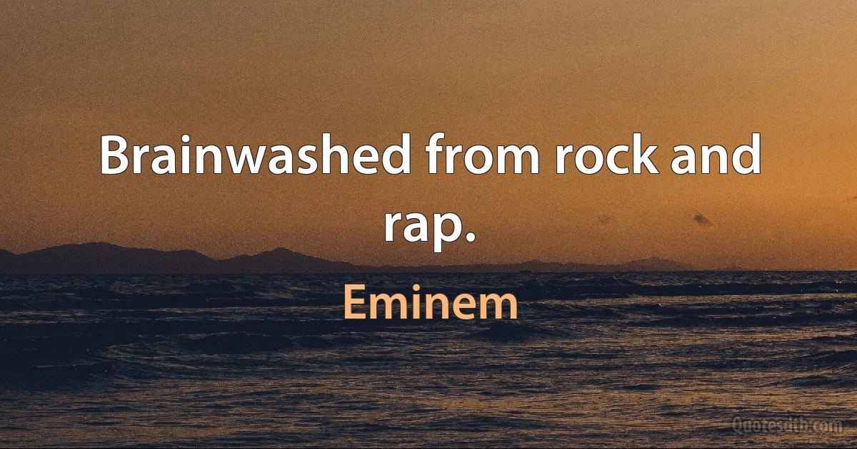 Brainwashed from rock and rap. (Eminem)