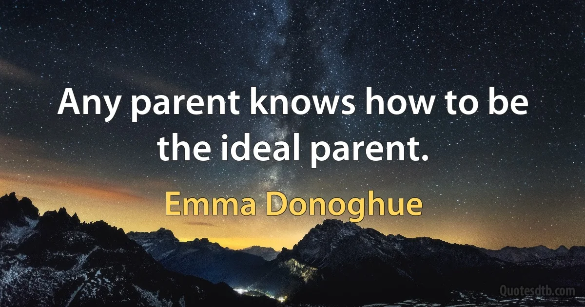 Any parent knows how to be the ideal parent. (Emma Donoghue)