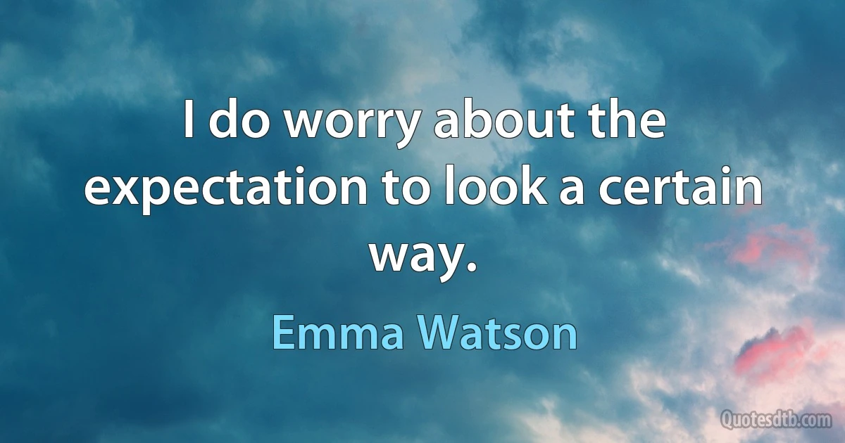 I do worry about the expectation to look a certain way. (Emma Watson)