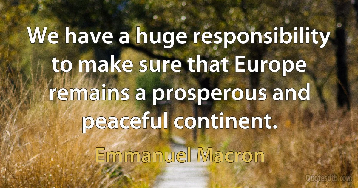 We have a huge responsibility to make sure that Europe remains a prosperous and peaceful continent. (Emmanuel Macron)