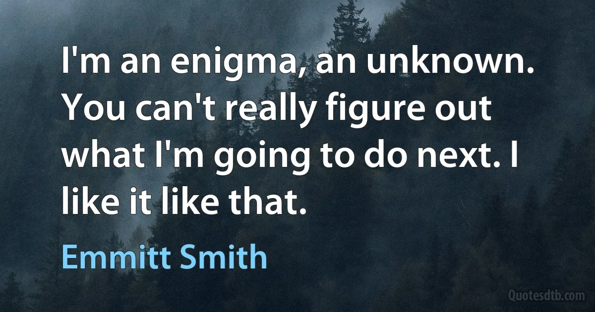 I'm an enigma, an unknown. You can't really figure out what I'm going to do next. I like it like that. (Emmitt Smith)