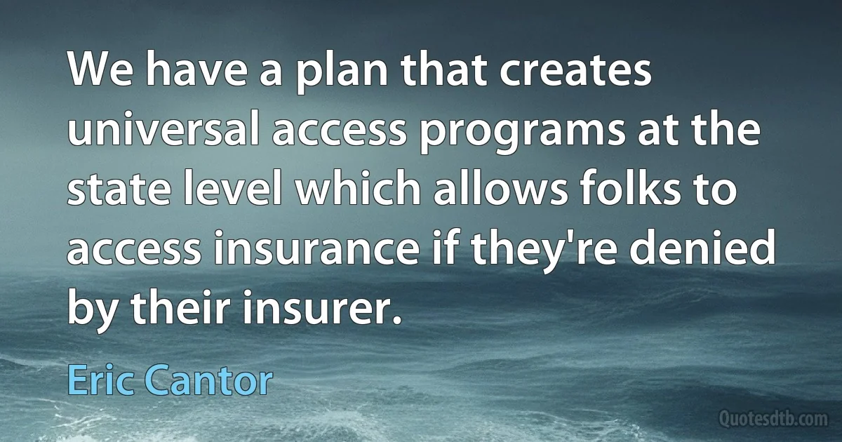 We have a plan that creates universal access programs at the state level which allows folks to access insurance if they're denied by their insurer. (Eric Cantor)