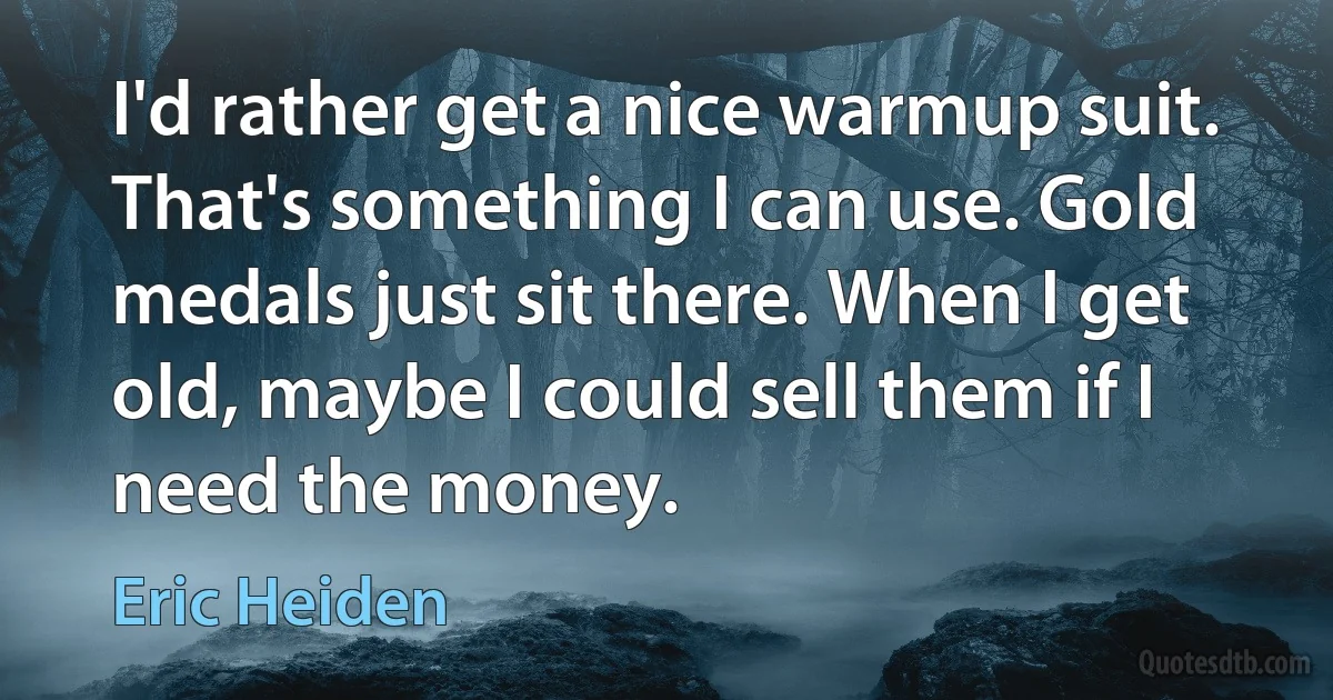 I'd rather get a nice warmup suit. That's something I can use. Gold medals just sit there. When I get old, maybe I could sell them if I need the money. (Eric Heiden)