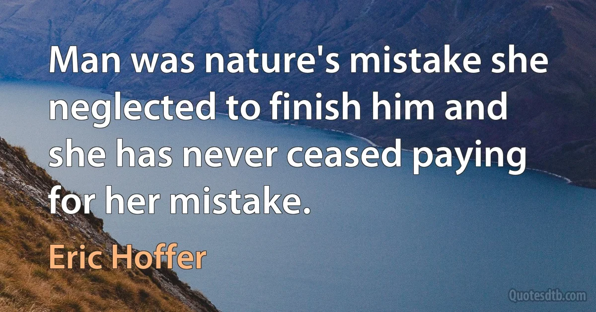 Man was nature's mistake she neglected to finish him and she has never ceased paying for her mistake. (Eric Hoffer)