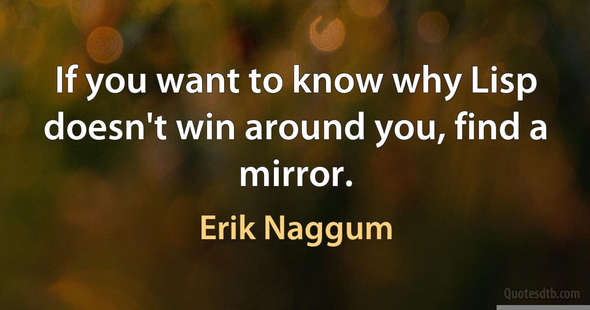 If you want to know why Lisp doesn't win around you, find a mirror. (Erik Naggum)