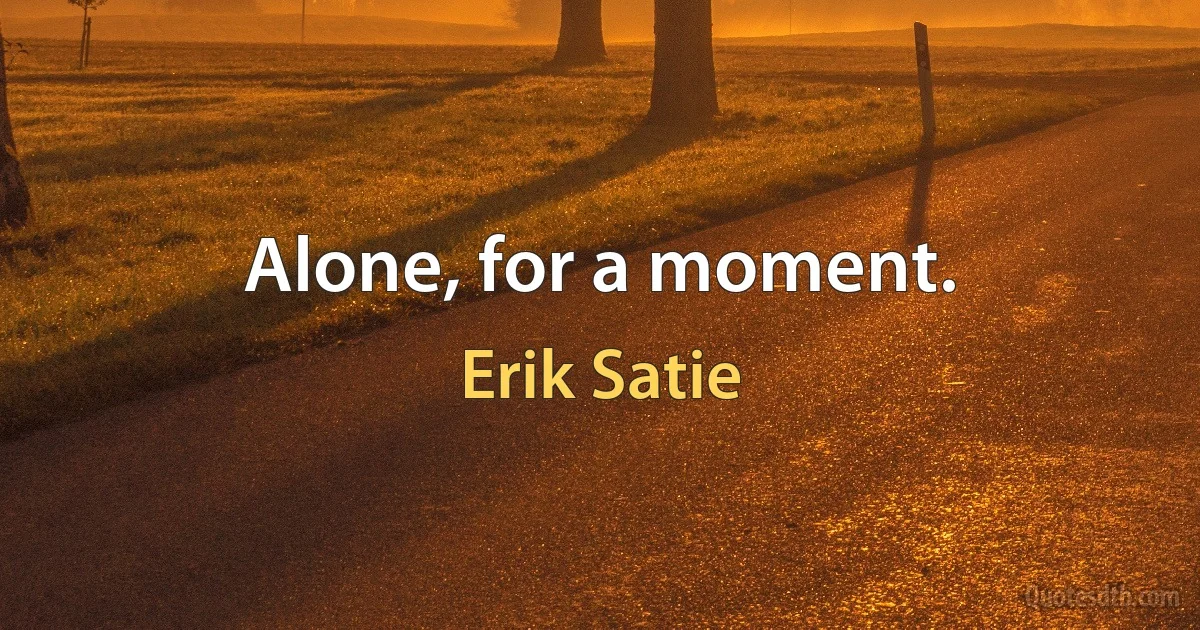 Alone, for a moment. (Erik Satie)