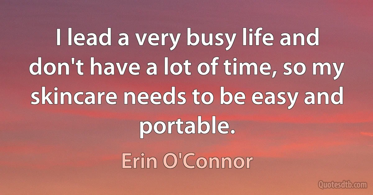 I lead a very busy life and don't have a lot of time, so my skincare needs to be easy and portable. (Erin O'Connor)