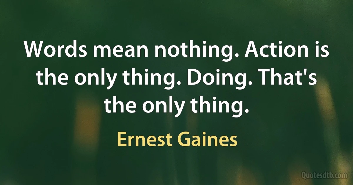 Words mean nothing. Action is the only thing. Doing. That's the only thing. (Ernest Gaines)