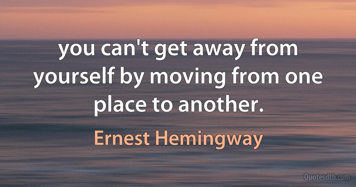 you can't get away from yourself by moving from one place to another. (Ernest Hemingway)