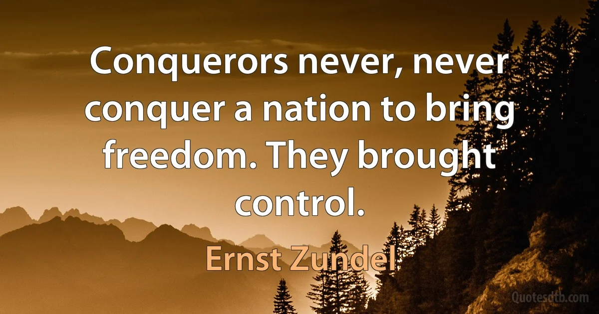 Conquerors never, never conquer a nation to bring freedom. They brought control. (Ernst Zundel)