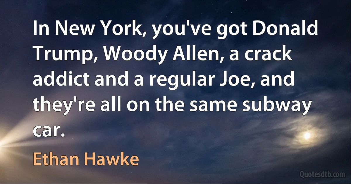 In New York, you've got Donald Trump, Woody Allen, a crack addict and a regular Joe, and they're all on the same subway car. (Ethan Hawke)