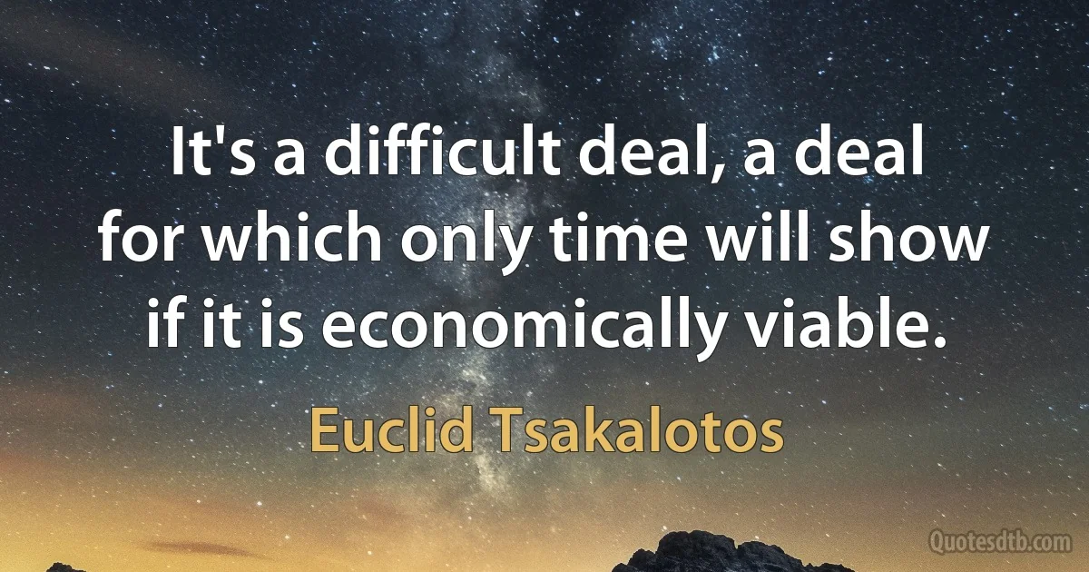 It's a difficult deal, a deal for which only time will show if it is economically viable. (Euclid Tsakalotos)