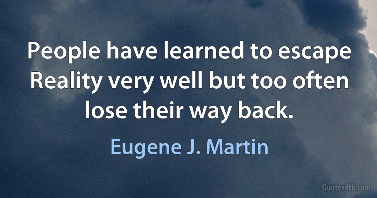 People have learned to escape Reality very well but too often lose their way back. (Eugene J. Martin)