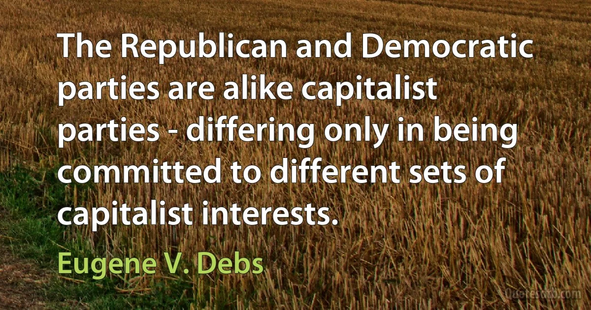 The Republican and Democratic parties are alike capitalist parties - differing only in being committed to different sets of capitalist interests. (Eugene V. Debs)