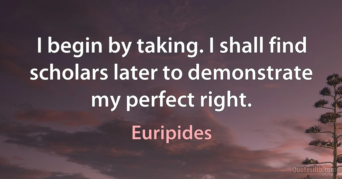 I begin by taking. I shall find scholars later to demonstrate my perfect right. (Euripides)