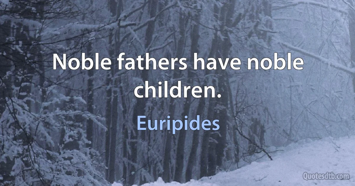 Noble fathers have noble children. (Euripides)