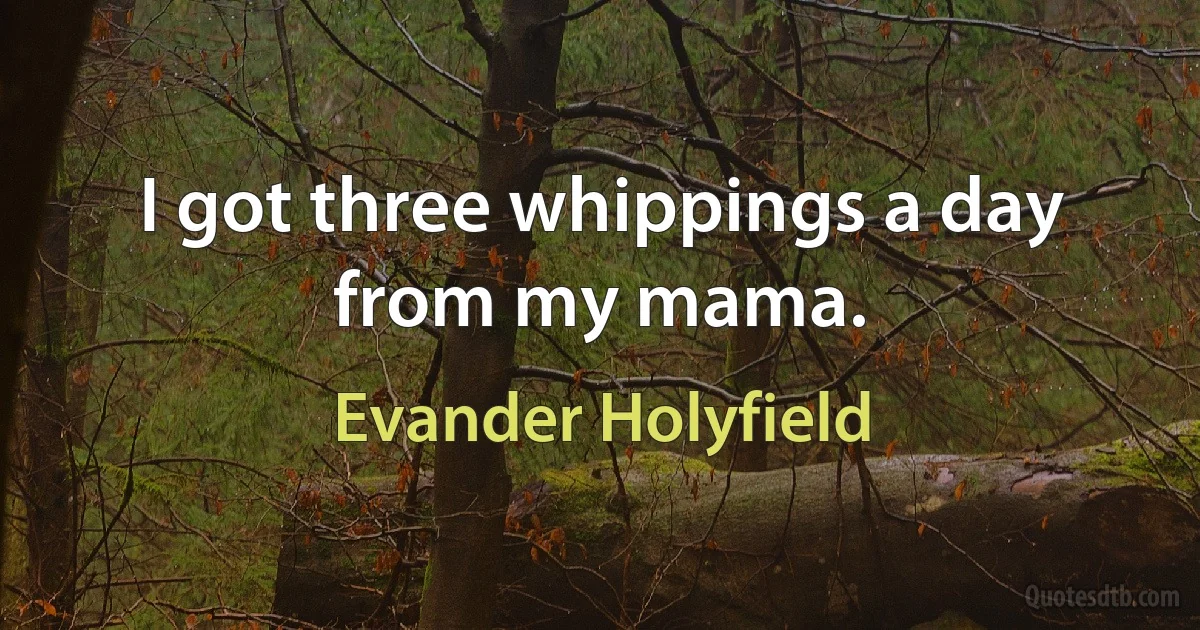 I got three whippings a day from my mama. (Evander Holyfield)